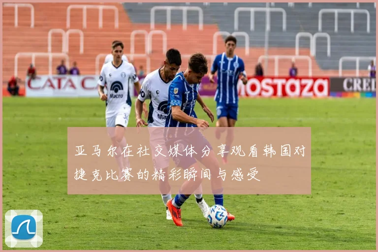 亚马尔在社交媒体分享观看韩国对捷克比赛的精彩瞬间与感受