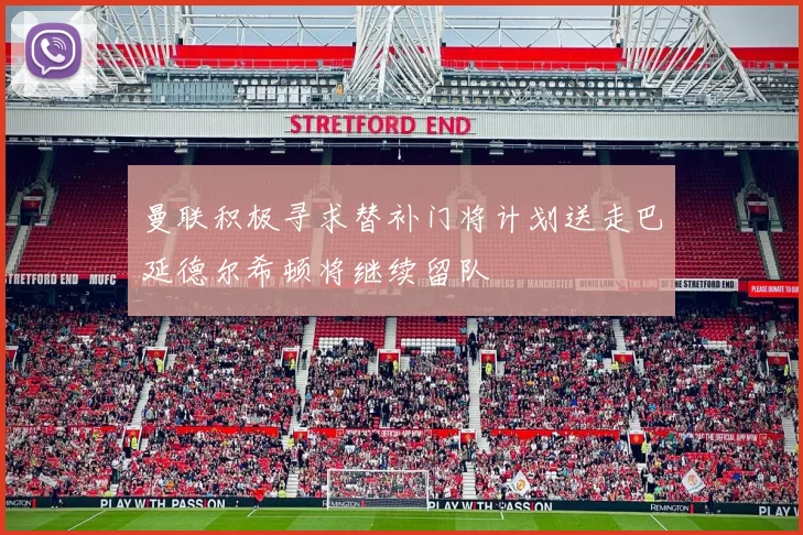 曼联积极寻求替补门将计划送走巴延德尔希顿将继续留队