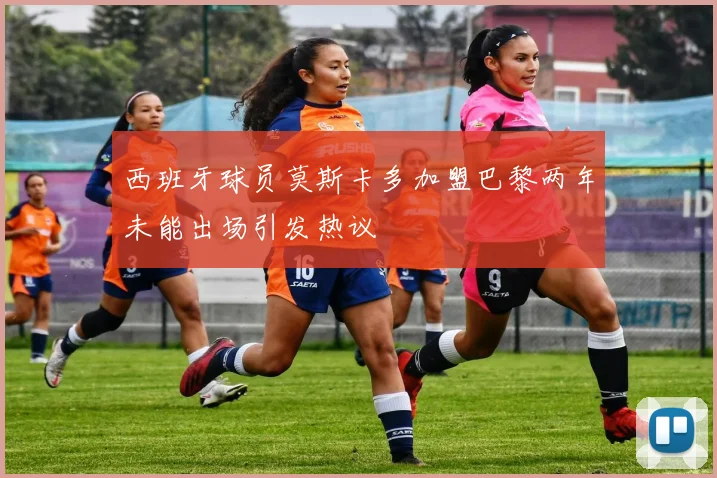 西班牙球员莫斯卡多加盟巴黎两年未能出场引发热议