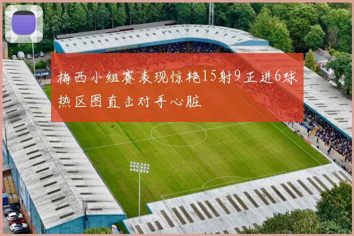 梅西小组赛表现惊艳15射9正进6球热区图直击对手心脏
