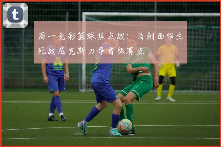 周一竞彩篮球焦点战：马刺面临生死战尼克斯力争晋级赛点