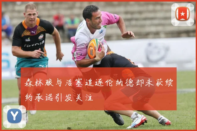 森林狼与活塞追逐伦纳德却未获续约承诺引发关注