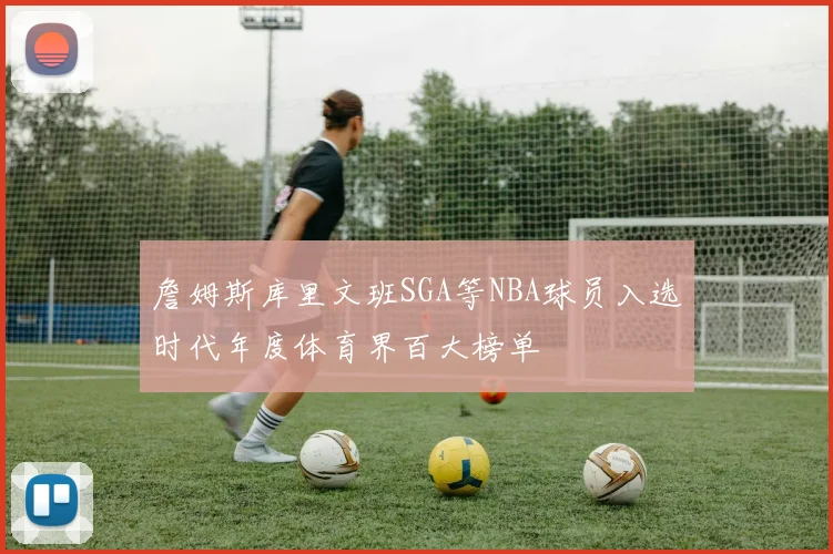 詹姆斯库里文班SGA等NBA球员入选时代年度体育界百大榜单