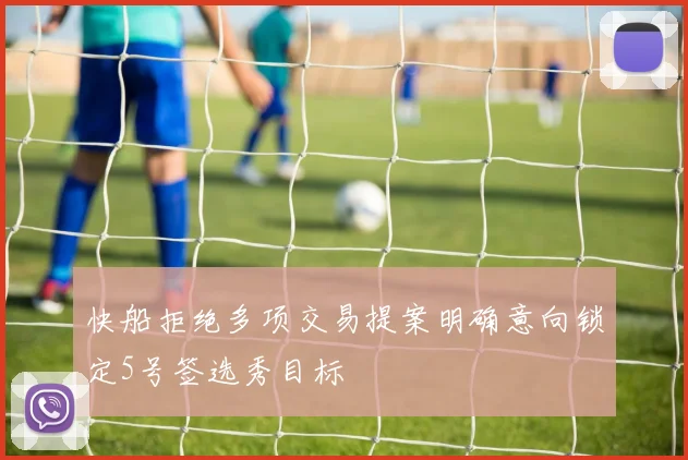 快船拒绝多项交易提案明确意向锁定5号签选秀目标