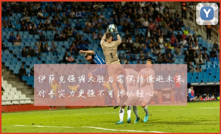 伊萨克强调大胜后需保持谦逊未来对手实力更强不可掉以轻心