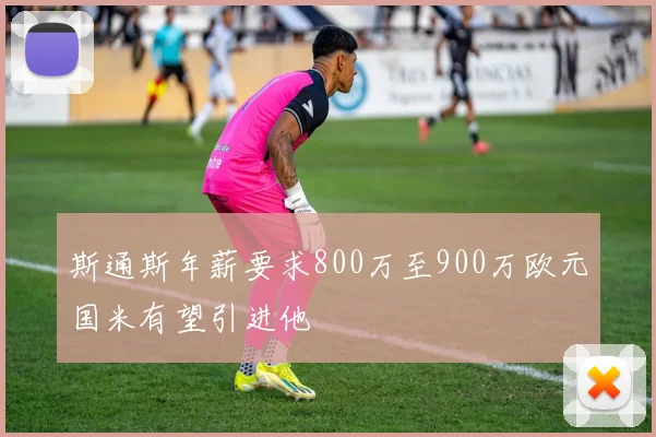 斯通斯年薪要求800万至900万欧元国米有望引进他