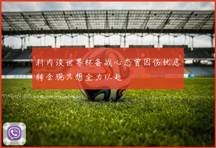 科内谈世界杯备战心态曾因伤忧虑转会现只想全力以赴