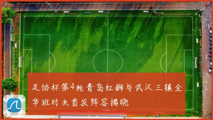 足协杯第4轮青岛红狮与武汉三镇全华班对决首发阵容揭晓