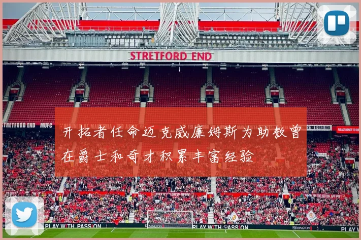 开拓者任命迈克威廉姆斯为助教曾在爵士和奇才积累丰富经验